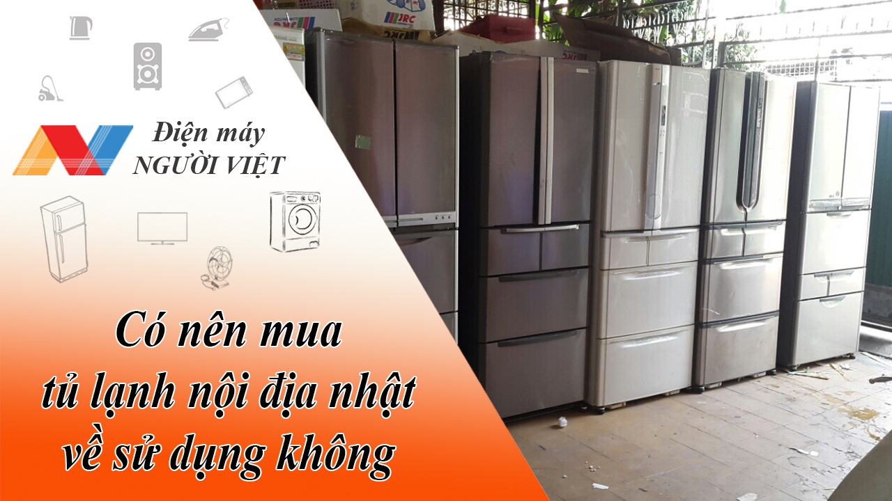 Có nên mua tủ lạnh nội địa nhật về sử dụng không?