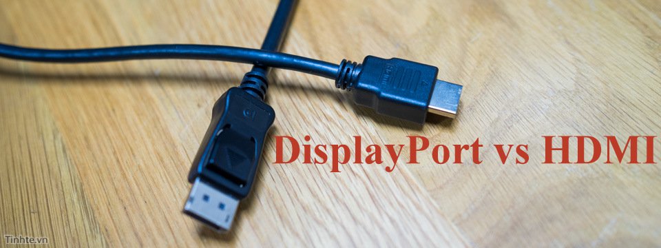 HDMI vs. DisplayPort: Chuẩn Kết Nối Nào Đáng Sử Dụng Hơn